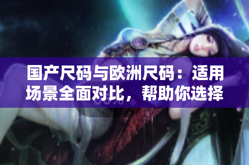 国产尺码与欧洲尺码：适用场景全面对比，帮助你选择合适尺码
