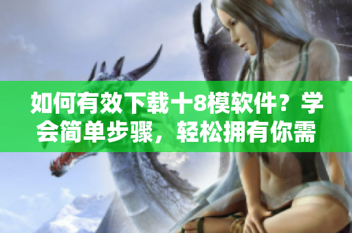 如何有效下载十8模软件？学会简单步骤，轻松拥有你需要的软件