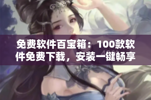 免费软件百宝箱：100款软件免费下载，安装一键畅享