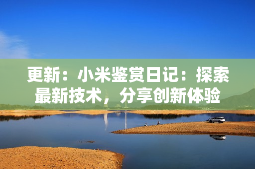 更新：小米鉴赏日记：探索最新技术，分享创新体验