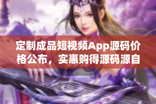 定制成品短视频App源码价格公布，实惠购得源码源自行业领袖