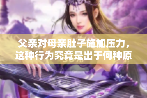 父亲对母亲肚子施加压力，这种行为究竟是出于何种原因？