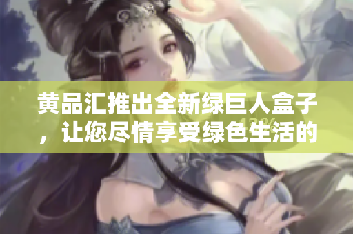 黄品汇推出全新绿巨人盒子，让您尽情享受绿色生活的乐趣