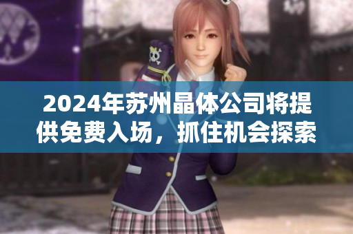 2024年苏州晶体公司将提供免费入场，抓住机会探索晶体科技领域