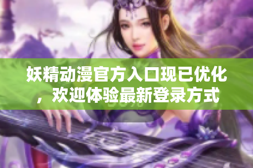 妖精动漫官方入口现已优化，欢迎体验最新登录方式