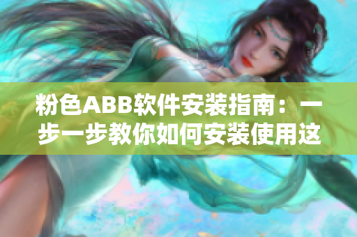 粉色ABB软件安装指南：一步一步教你如何安装使用这款软件