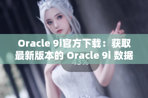 Oracle 9i官方下载：获取最新版本的 Oracle 9i 数据库软件