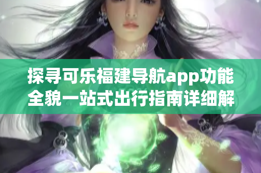 探寻可乐福建导航app功能全貌一站式出行指南详细解读