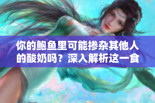你的鲍鱼里可能掺杂其他人的酸奶吗？深入解析这一食品安全问题