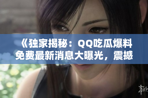 《独家揭秘：QQ吃瓜爆料免费最新消息大曝光，震撼全网！》