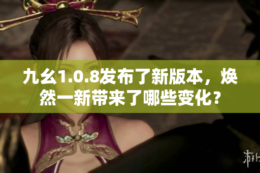 九幺1.0.8发布了新版本，焕然一新带来了哪些变化？