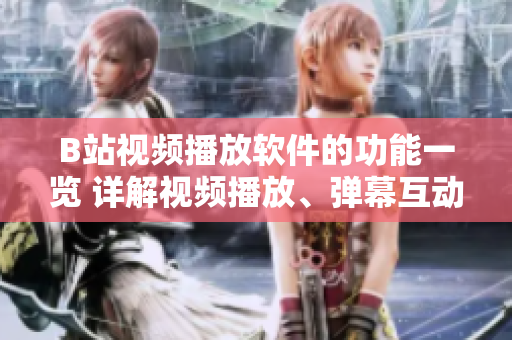 B站视频播放软件的功能一览 详解视频播放、弹幕互动、收藏、评论等多种功能