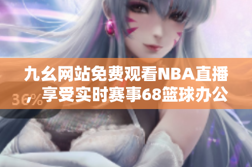 九幺网站免费观看NBA直播，享受实时赛事68篮球办公室