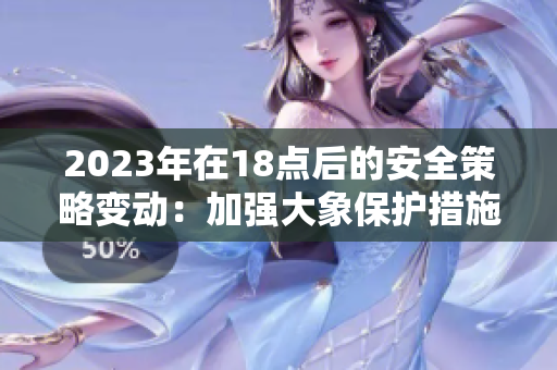 2023年在18点后的安全策略变动：加强大象保护措施
