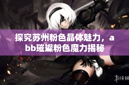 探究苏州粉色晶体魅力，abb璀璨粉色魔力揭秘