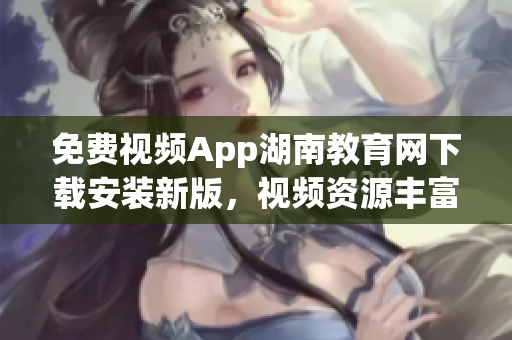 免费视频App湖南教育网下载安装新版，视频资源丰富，操作简便