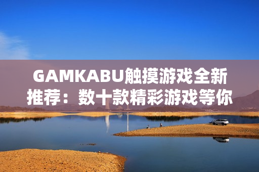 GAMKABU触摸游戏全新推荐：数十款精彩游戏等你体验