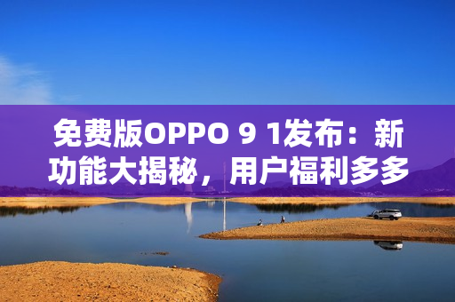 免费版OPPO 9 1发布：新功能大揭秘，用户福利多多