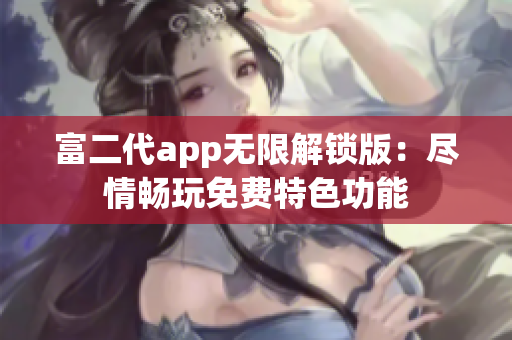 富二代app无限解锁版：尽情畅玩免费特色功能