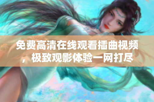 免费高清在线观看插曲视频，极致观影体验一网打尽