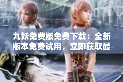 九妖免费版免费下载：全新版本免费试用，立即获取最新版免费下载链接，体验更多功能！