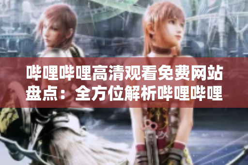 哔哩哔哩高清观看免费网站盘点：全方位解析哔哩哔哩高清影视观看网站推荐