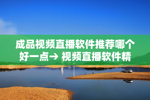 成品视频直播软件推荐哪个好一点→ 视频直播软件精选推荐，为您的直播打造更佳体验