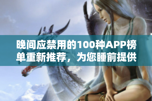 晚间应禁用的100种APP榜单重新推荐，为您睡前提供更舒适的休息环境