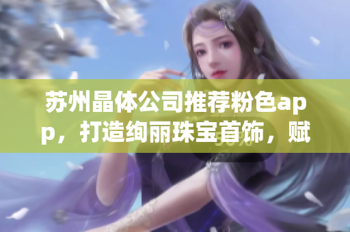 苏州晶体公司推荐粉色app，打造绚丽珠宝首饰，赋予生活新色彩