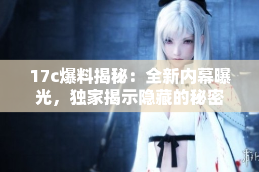 17c爆料揭秘：全新内幕曝光，独家揭示隐藏的秘密