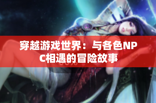 穿越游戏世界：与各色NPC相遇的冒险故事