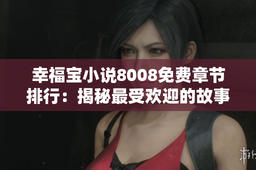 幸福宝小说8008免费章节排行：揭秘最受欢迎的故事内容，敬请品味精彩阅读体验