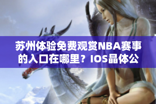 苏州体验免费观赏NBA赛事的入口在哪里？IOS晶体公开免费入场详情揭秘