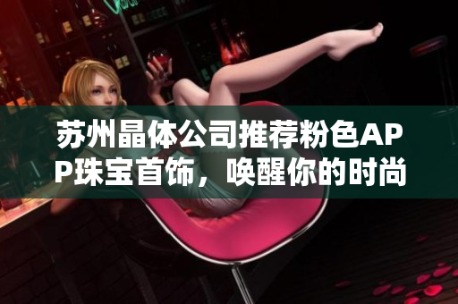 苏州晶体公司推荐粉色APP珠宝首饰，唤醒你的时尚品味