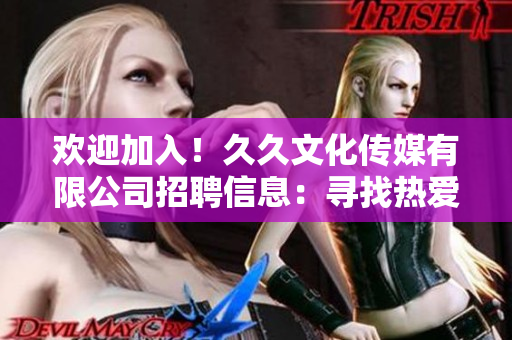 欢迎加入！久久文化传媒有限公司招聘信息：寻找热爱文化传媒行业的你，共创美好未来