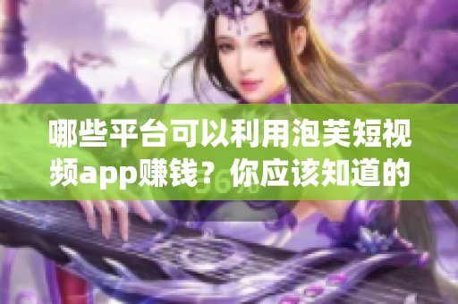 哪些平台可以利用泡芙短视频app赚钱？你应该知道的赚钱信息