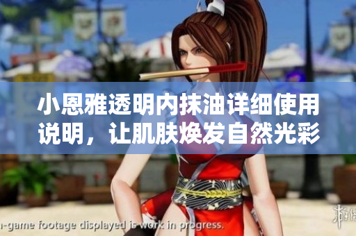 小恩雅透明内抹油详细使用说明，让肌肤焕发自然光彩