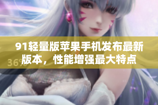 91轻量版苹果手机发布最新版本，性能增强最大特点