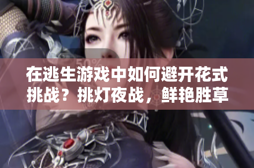 在逃生游戏中如何避开花式挑战？挑灯夜战，鲜艳胜草桃。