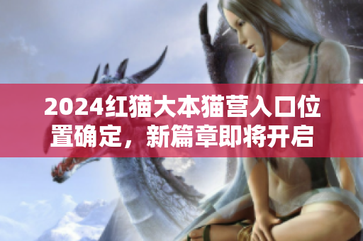 2024红猫大本猫营入口位置确定，新篇章即将开启