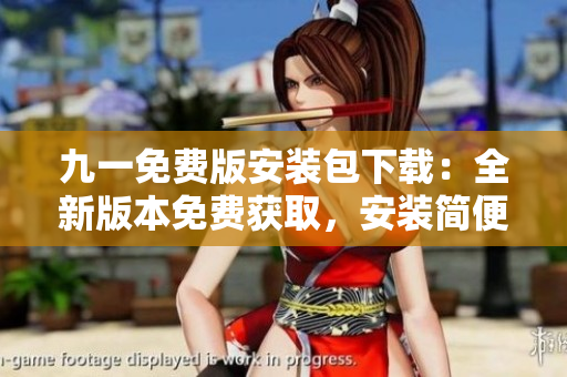 九一免费版安装包下载：全新版本免费获取，安装简便，操作便利