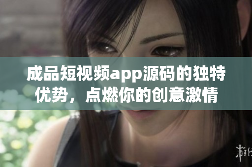 成品短视频app源码的独特优势，点燃你的创意激情