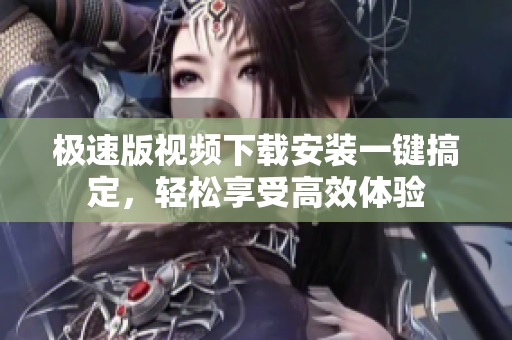 极速版视频下载安装一键搞定，轻松享受高效体验
