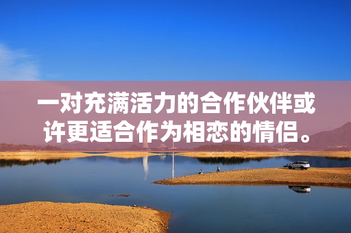一对充满活力的合作伙伴或许更适合作为相恋的情侣。