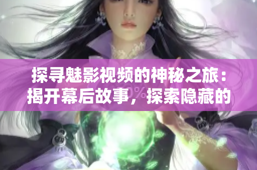 探寻魅影视频的神秘之旅：揭开幕后故事，探索隐藏的秘密