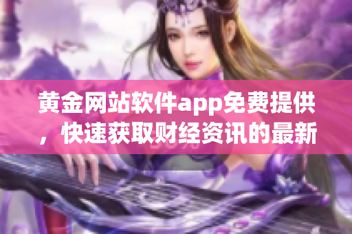 黄金网站软件app免费提供，快速获取财经资讯的最新利器