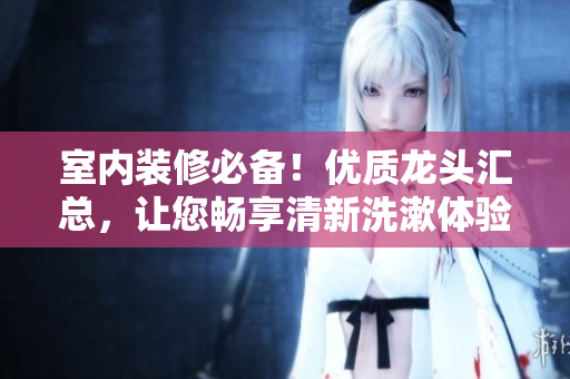室内装修必备！优质龙头汇总，让您畅享清新洗漱体验