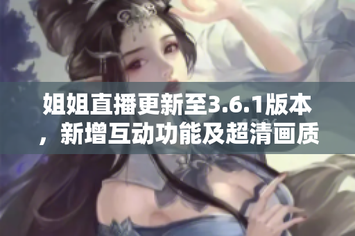 姐姐直播更新至3.6.1版本，新增互动功能及超清画质优化