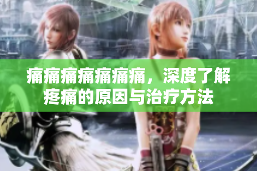 痛痛痛痛痛痛痛，深度了解疼痛的原因与治疗方法