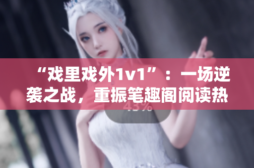 “戏里戏外1v1”：一场逆袭之战，重振笔趣阁阅读热潮